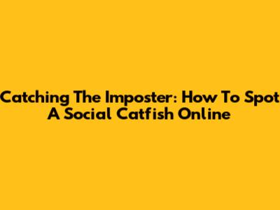 Catching The Imposter: How To Spot A Social Catfish Online
