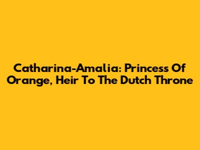 Catharina-Amalia: Princess Of Orange, Heir To The Dutch Throne