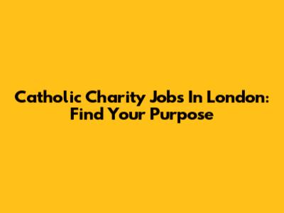 Catholic Charity Jobs In London: Find Your Purpose