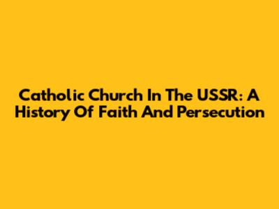 Catholic Church In The USSR: A History Of Faith And Persecution