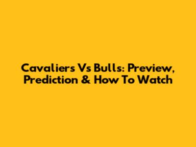 Cavaliers Vs Bulls: Preview, Prediction & How To Watch