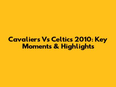 Cavaliers Vs Celtics 2010: Key Moments & Highlights