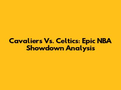 Cavaliers Vs. Celtics: Epic NBA Showdown Analysis