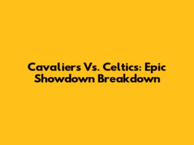 Cavaliers Vs. Celtics: Epic Showdown Breakdown