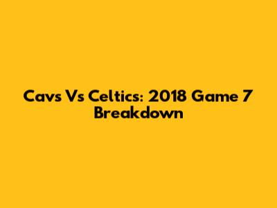 Cavs Vs Celtics: 2018 Game 7 Breakdown