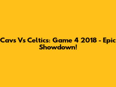 Cavs Vs Celtics: Game 4 2018 - Epic Showdown!