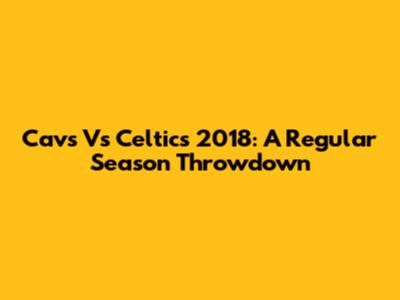 Cavs Vs Celtics 2018: A Regular Season Throwdown