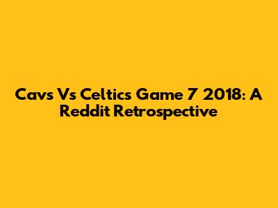 Cavs Vs Celtics Game 7 2018: A Reddit Retrospective