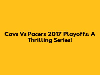 Cavs Vs Pacers 2017 Playoffs: A Thrilling Series!