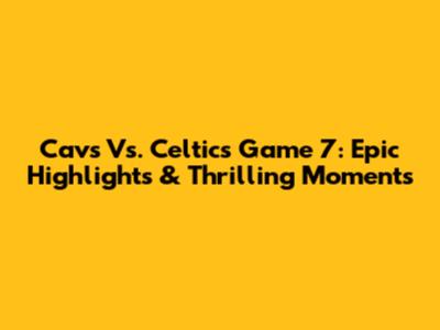 Cavs Vs. Celtics Game 7: Epic Highlights & Thrilling Moments