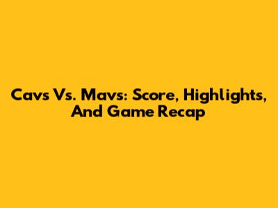 Cavs Vs. Mavs: Score, Highlights, And Game Recap