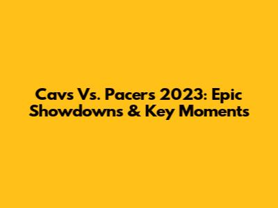 Cavs Vs. Pacers 2023: Epic Showdowns & Key Moments
