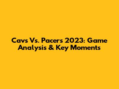 Cavs Vs. Pacers 2023: Game Analysis & Key Moments