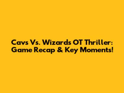 Cavs Vs. Wizards OT Thriller: Game Recap & Key Moments!