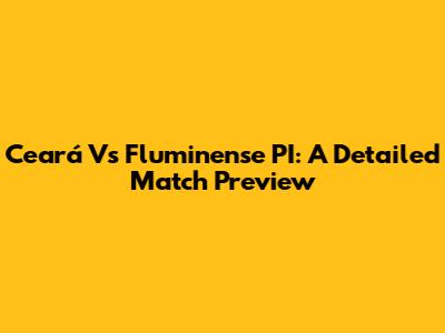 Ceará Vs Fluminense PI: A Detailed Match Preview