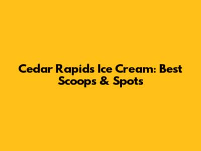 Cedar Rapids Ice Cream: Best Scoops & Spots