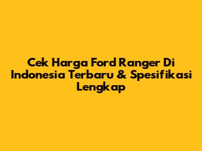Cek Harga Ford Ranger Di Indonesia Terbaru & Spesifikasi Lengkap