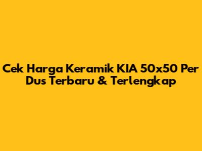 Cek Harga Keramik KIA 50x50 Per Dus Terbaru & Terlengkap