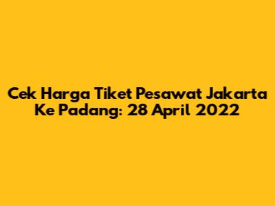 Cek Harga Tiket Pesawat Jakarta Ke Padang: 28 April 2022