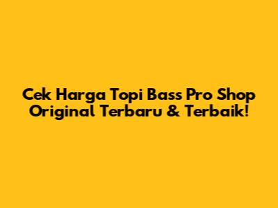 Cek Harga Topi Bass Pro Shop Original Terbaru & Terbaik!