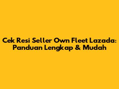 Cek Resi Seller Own Fleet Lazada: Panduan Lengkap & Mudah