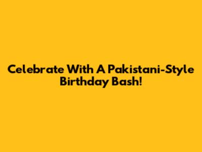 Celebrate With A Pakistani-Style Birthday Bash!