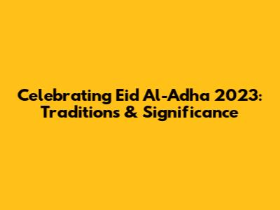 Celebrating Eid Al-Adha 2023: Traditions & Significance
