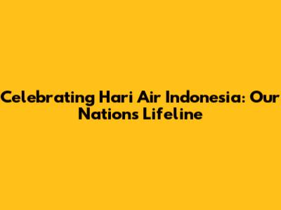 Celebrating Hari Air Indonesia: Our Nation's Lifeline