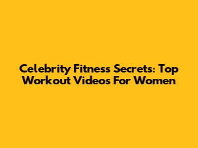 Celebrity Fitness Secrets: Top Workout Videos For Women
