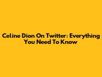 Celine Dion On Twitter: Everything You Need To Know