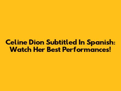 Celine Dion Subtitled In Spanish: Watch Her Best Performances!