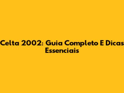 Celta 2002: Guia Completo E Dicas Essenciais