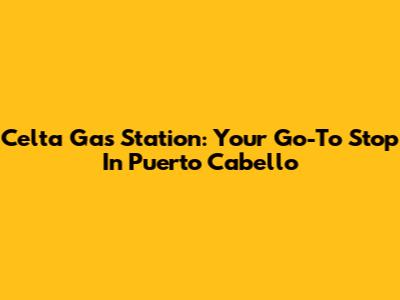 Celta Gas Station: Your Go-To Stop In Puerto Cabello