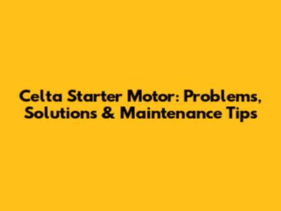 Celta Starter Motor: Problems, Solutions & Maintenance Tips