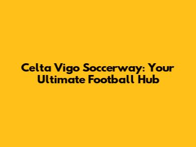 Celta Vigo Soccerway: Your Ultimate Football Hub