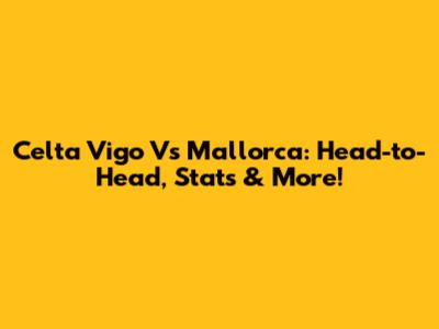Celta Vigo Vs Mallorca: Head-to-Head, Stats & More!