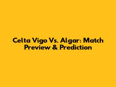 Celta Vigo Vs. Algar: Match Preview & Prediction