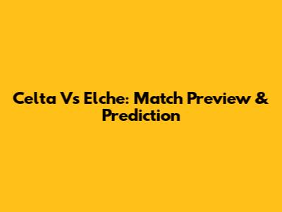 Celta Vs Elche: Match Preview & Prediction