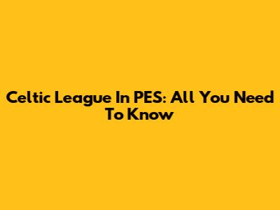 Celtic League In PES: All You Need To Know