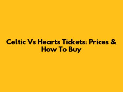 Celtic Vs Hearts Tickets: Prices & How To Buy