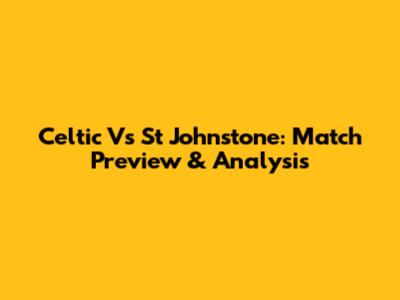 Celtic Vs St Johnstone: Match Preview & Analysis