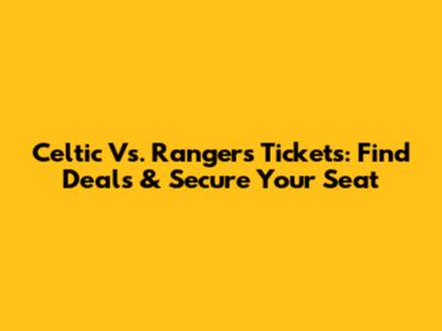 Celtic Vs. Rangers Tickets: Find Deals & Secure Your Seat