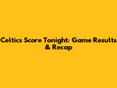 Celtics Score Tonight: Game Results & Recap
