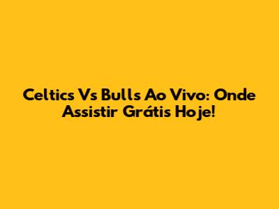 Celtics Vs Bulls Ao Vivo: Onde Assistir Grátis Hoje!