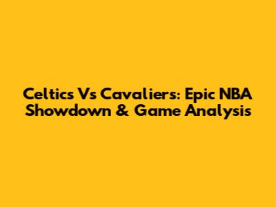 Celtics Vs Cavaliers: Epic NBA Showdown & Game Analysis