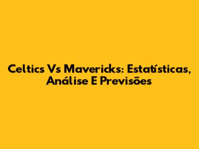 Celtics Vs Mavericks: Estatísticas, Análise E Previsões