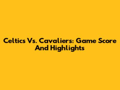 Celtics Vs. Cavaliers: Game Score And Highlights
