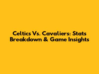 Celtics Vs. Cavaliers: Stats Breakdown & Game Insights