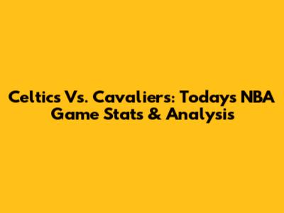 Celtics Vs. Cavaliers: Today's NBA Game Stats & Analysis