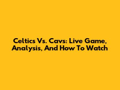 Celtics Vs. Cavs: Live Game, Analysis, And How To Watch